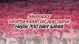 Sivasspor taraftarından bir ayıp daha! Hepsi 700 bilet satıldı