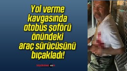 Yol verme kavgasında otobüs şoförü önündeki araç sürücüsünü bıçakladı!