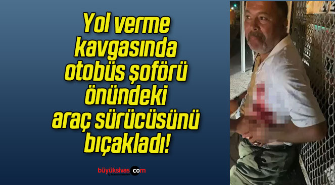 Yol verme kavgasında otobüs şoförü önündeki araç sürücüsünü bıçakladı!