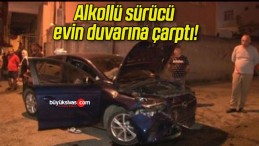 Alkollü sürücü evin duvarına çarptı!