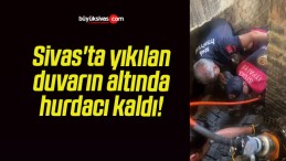 Sivas’ta yıkılan duvarın altında hurdacı kaldı!