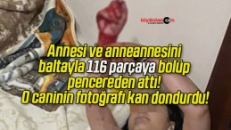 Annesi ve anneannesini baltayla 116 parçaya bölüp pencereden attı! O caninin fotoğrafı kan dondurdu!