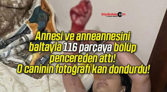 Annesi ve anneannesini baltayla 116 parçaya bölüp pencereden attı! O caninin fotoğrafı kan dondurdu!