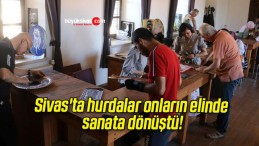 Sivas’ta hurdalar onların elinde sanata dönüştü!