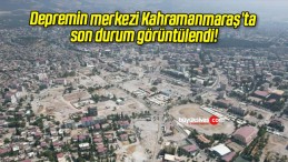 Depremin merkezi Kahramanmaraş’ta son durum görüntülendi!