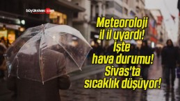 Meteoroloji il il uyardı! İşte hava durumu! Sivas’ta sıcaklık düşüyor!