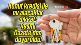 Konut kredisi ile ev alacaklar dikkat! Resmi Gazete’den duyuruldu!