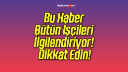 Bu Haber Bütün İşçileri İlgilendiriyor! Dikkat Edin!