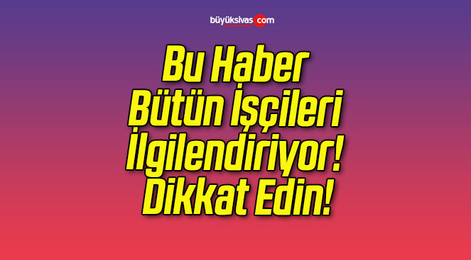 Bu Haber Bütün İşçileri İlgilendiriyor! Dikkat Edin!