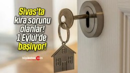 Sivas’ta kira sorunu olanlar! 1 Eylül’de başlıyor!