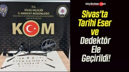 Sivas’ta Tarihi Eser ve Dedektör Ele Geçirildi!