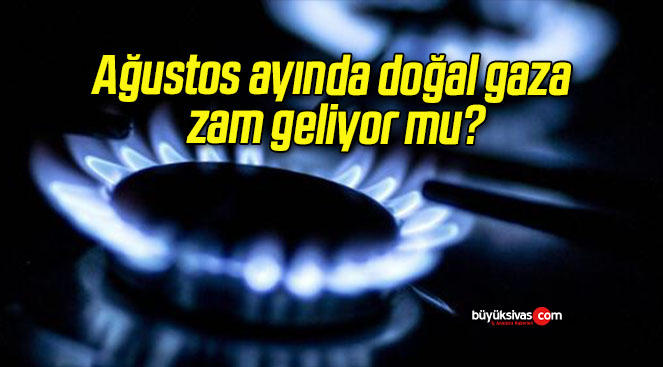 Ağustos ayında doğal gaza zam geliyor mu?