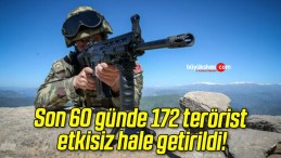 Son 60 günde 172 terörist etkisiz hale getirildi!