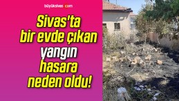 Sivas’ta bir evde çıkan yangın hasara neden oldu!