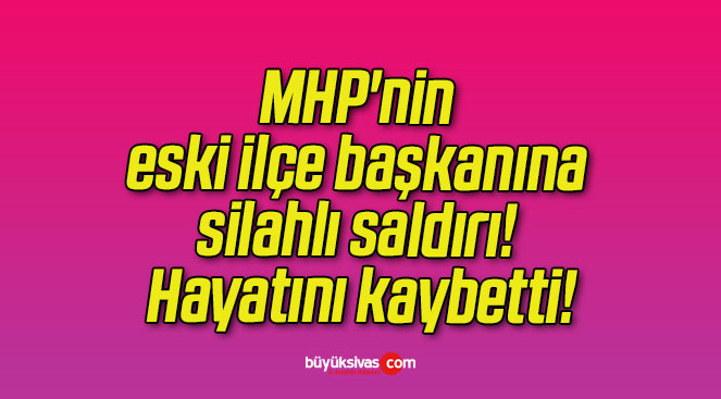 MHP’nin eski ilçe başkanına silahlı saldırı! Hayatını kaybetti!