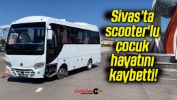 Sivas’ta scooter’lu çocuk hayatını kaybetti!