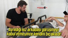 Ayrıldığı kız arkadaşı görüşmeyi kabul etmeyince kendini bıçakladı!