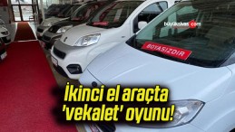 İkinci el araçta ‘vekalet’ oyunu!