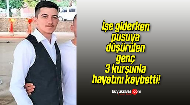 İşe giderken pusuya düşürülen genç 3 kurşunla hayatını kaybetti!