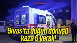 Sivas’ta düğün dönüşü kaza 6 yaralı!