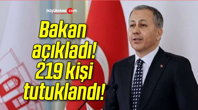 Bakan açıkladı! 219 kişi tutuklandı!