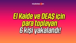 El Kaide ve DEAŞ için para toplayan 6 kişi yakalandı!