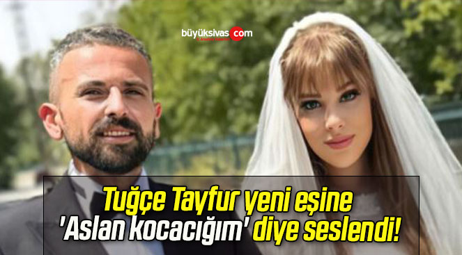 Tuğçe Tayfur yeni eşine ‘Aslan kocacığım’ diye seslendi!