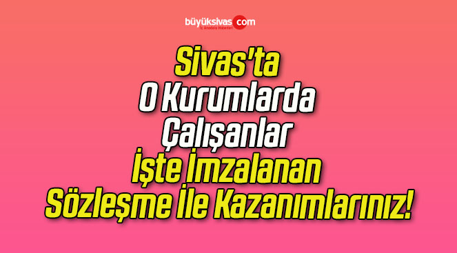 Sivas’ta O Kurumlarda Çalışanlar İşte İmzalanan Sözleşme İle Kazanımlarınız!