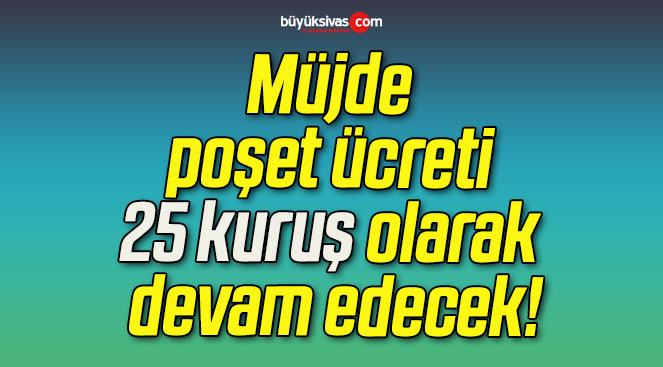 Müjde poşet ücreti 25 kuruş olarak devam edecek!