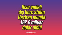 Kısa vadeli dış borç stoku Haziran ayında 162.8 milyar dolar oldu!