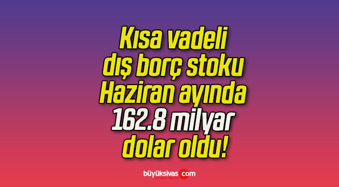 Kısa vadeli dış borç stoku Haziran ayında 162.8 milyar dolar oldu!