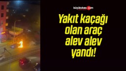 Yakıt kaçağı olan araç alev alev yandı!