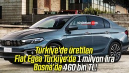 Türkiye’de üretilen Fiat Egea Türkiye’de 1 milyon lira Bosna’da 460 bin TL!