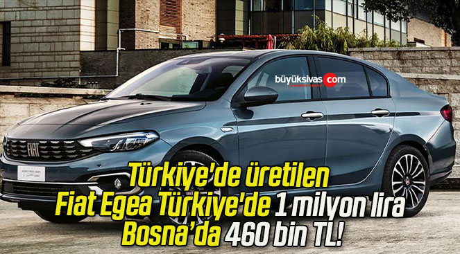 Türkiye’de üretilen Fiat Egea Türkiye’de 1 milyon lira Bosna’da 460 bin TL!