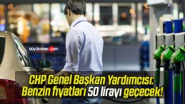 CHP Genel Başkan Yardımcısı: Benzin fiyatları 50 lirayı geçecek!