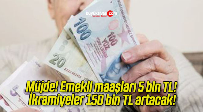 Müjde! Emekli maaşları 5 bin TL! İkramiyeler 150 bin TL artacak!