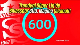 Trendyol Süper Lig’de Sivasspor 600. Maçına Çıkacak!