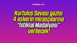 Kurtuluş Savaşı gazisi 4 askerin mirasçılarına “İstiklal Madalyası” verilecek!