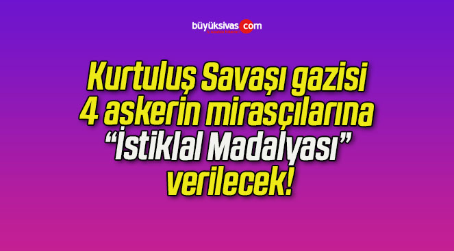 Kurtuluş Savaşı gazisi 4 askerin mirasçılarına “İstiklal Madalyası” verilecek!