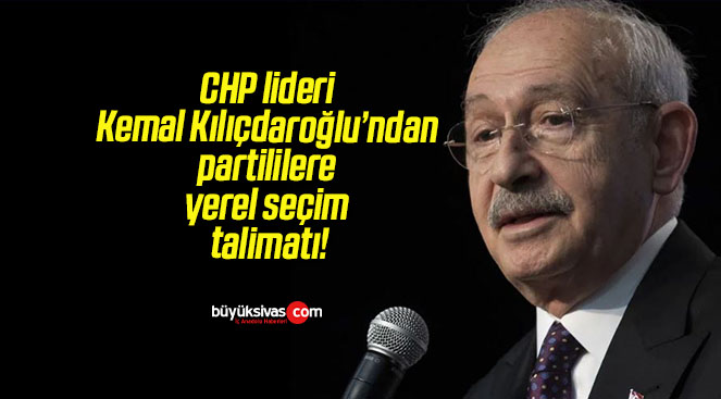 CHP lideri Kemal Kılıçdaroğlu’ndan partililere yerel seçim talimatı!