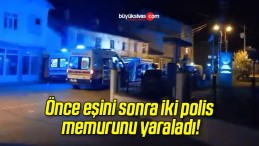 Önce eşini sonra iki polis memurunu yaraladı!