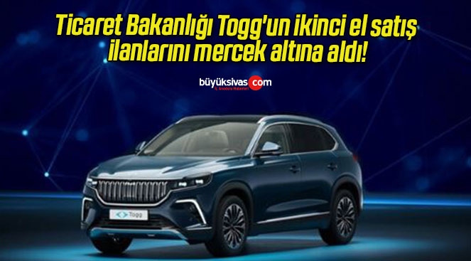 Ticaret Bakanlığı Togg’un ikinci el satış ilanlarını mercek altına aldı!