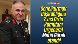 Genelkurmay Başkanlığına 2’nci Ordu Komutanı Orgeneral Metin Gürak atandı!