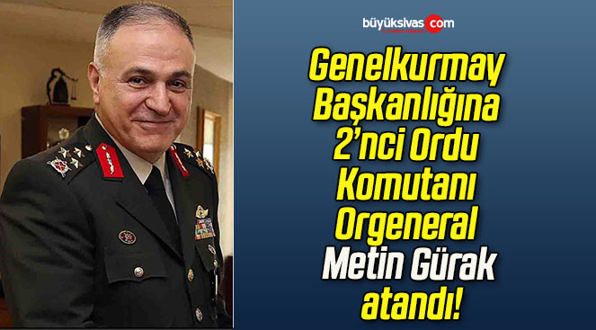 Genelkurmay Başkanlığına 2’nci Ordu Komutanı Orgeneral Metin Gürak atandı!