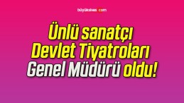 Ünlü sanatçı Devlet Tiyatroları Genel Müdürü oldu!