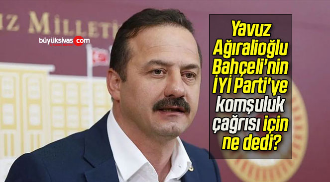 Yavuz Ağıralioğlu Bahçeli’nin İYİ Parti’ye komşuluk çağrısı için ne dedi?