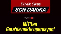 MİT’ten Gara’da nokta operasyon!