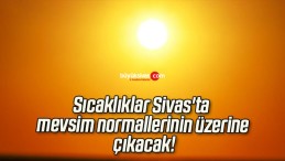 Sıcaklıklar Sivas’ta mevsim normallerinin üzerine çıkacak!