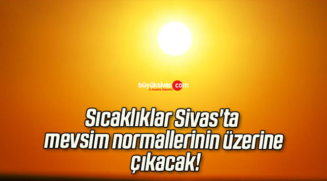 Sıcaklıklar Sivas’ta mevsim normallerinin üzerine çıkacak!