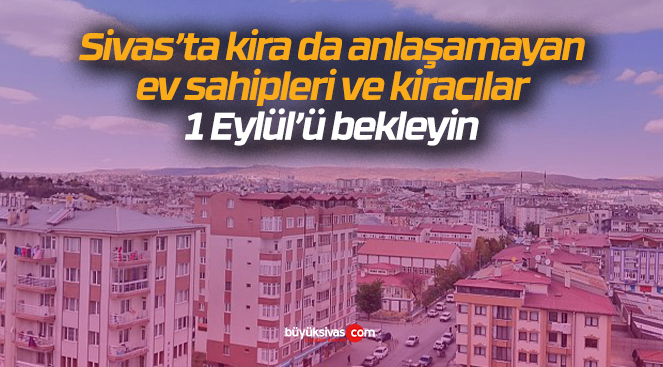 Sivas’ta kira da anlaşamayan ev sahipleri ve kiracılar 1 Eylül’ü bekleyin